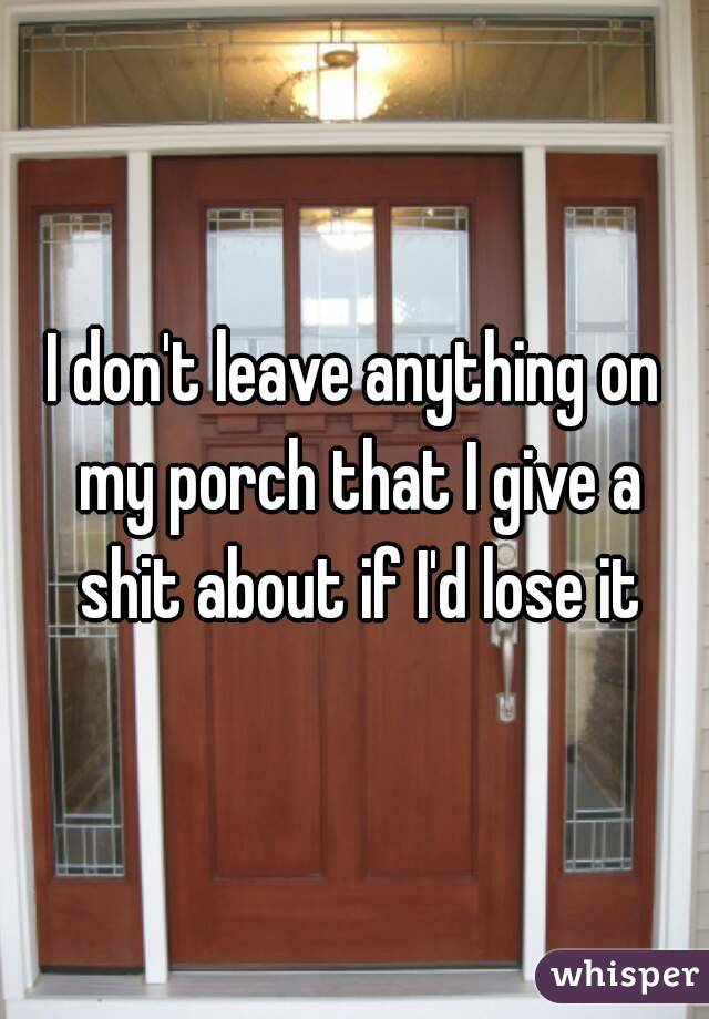 I don't leave anything on my porch that I give a shit about if I'd lose it