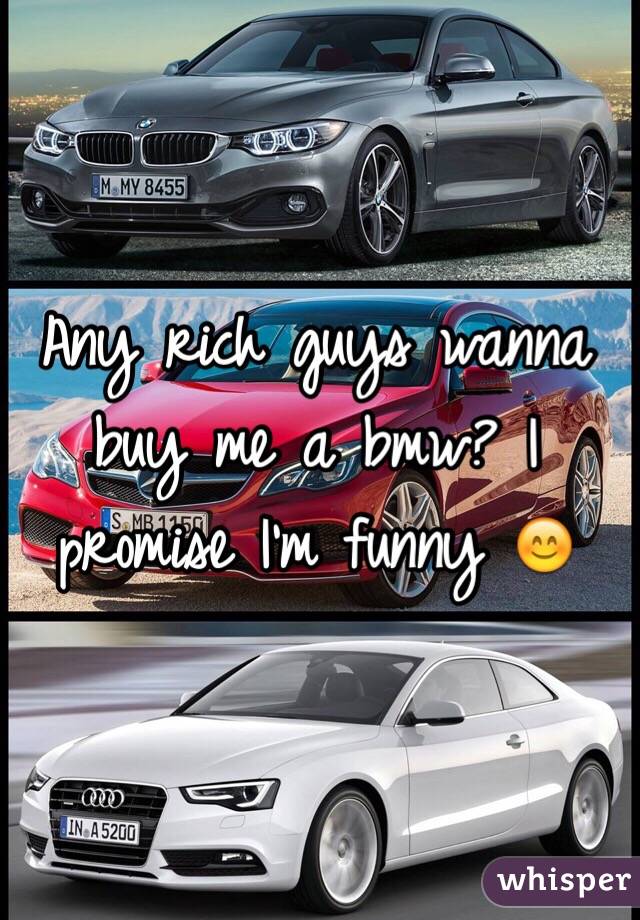 Any rich guys wanna buy me a bmw? I promise I'm funny 😊