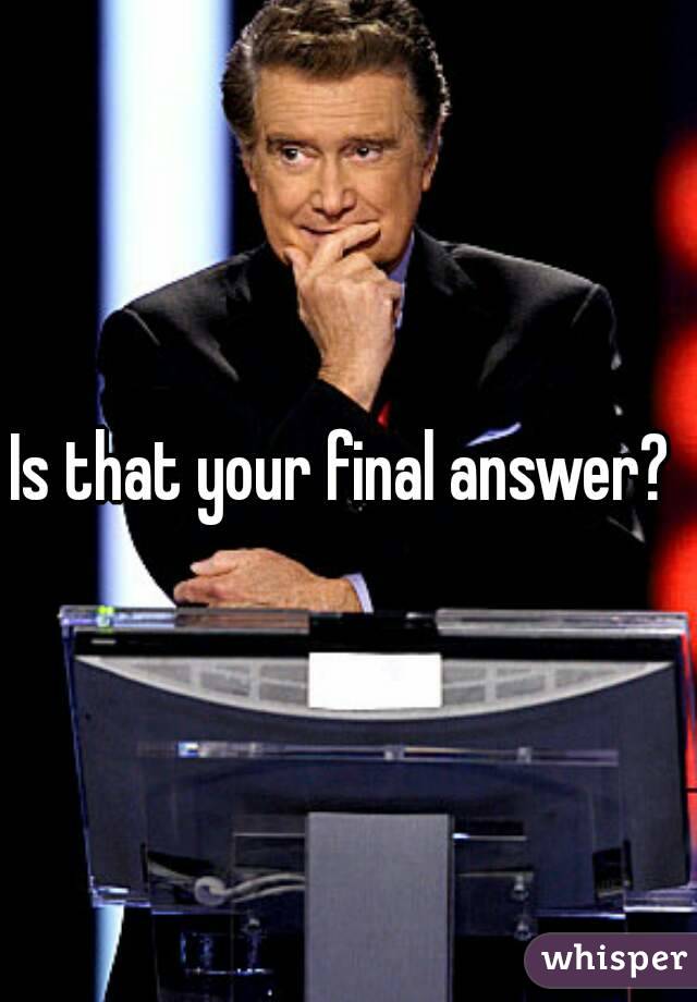 Is that your final answer? 