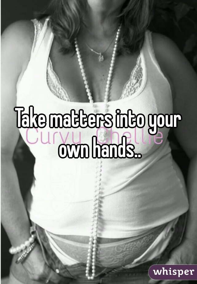 Take matters into your own hands..