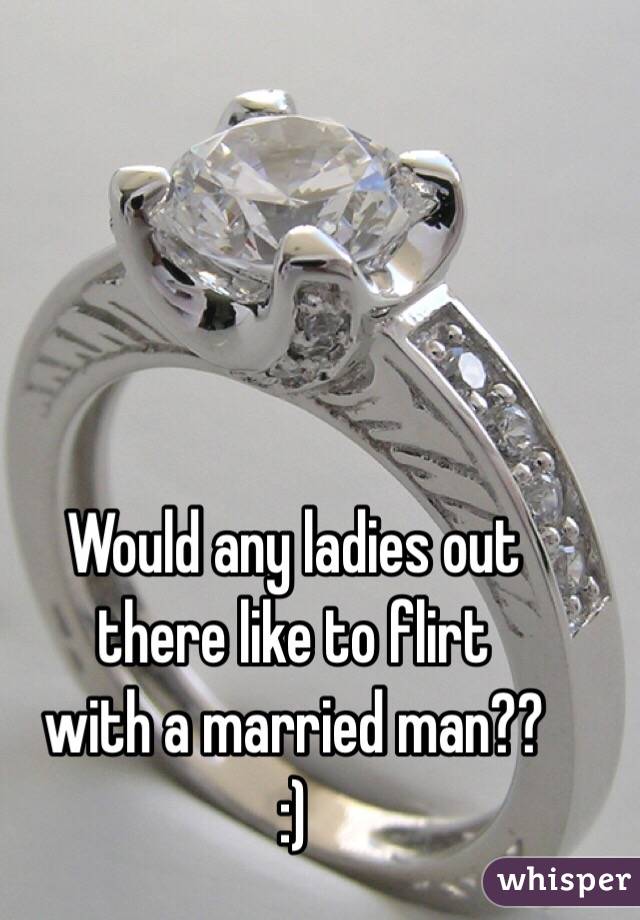 Would any ladies out 
there like to flirt 
with a married man??
:)