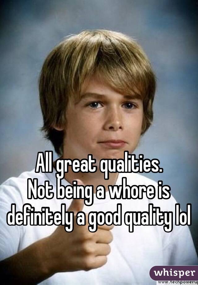 All great qualities.
Not being a whore is definitely a good quality lol