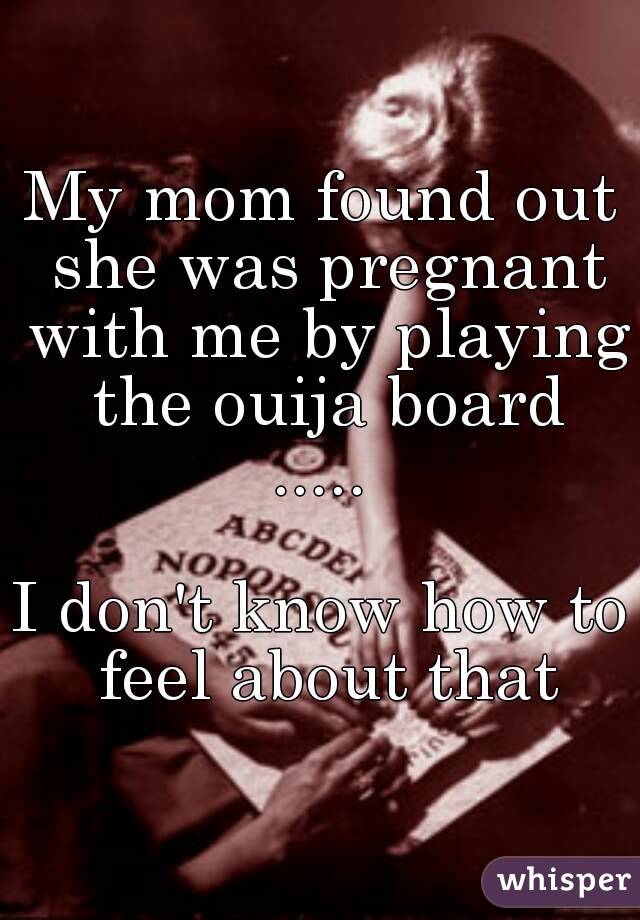 My mom found out she was pregnant with me by playing the ouija board
.....

I don't know how to feel about that