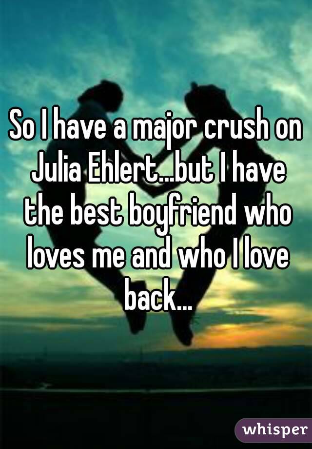 So I have a major crush on Julia Ehlert...but I have the best boyfriend who loves me and who I love back...