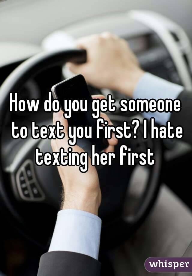 How do you get someone to text you first? I hate texting her first 