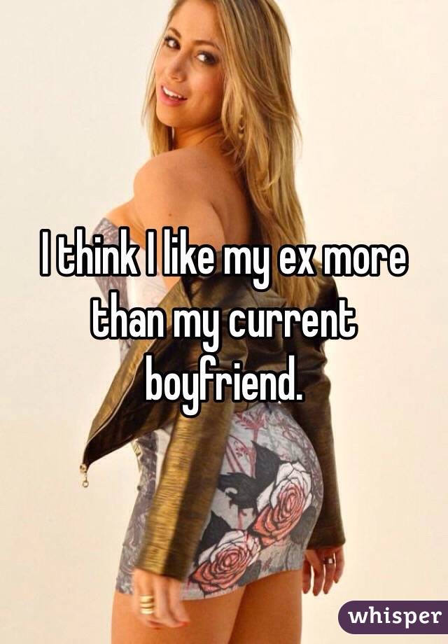 I think I like my ex more than my current boyfriend. 