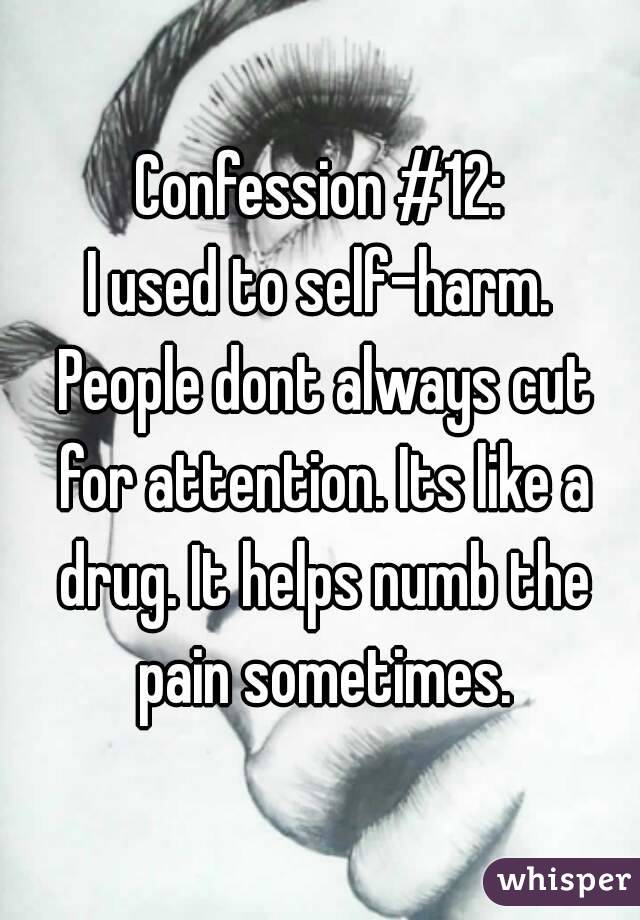 Confession #12:
I used to self-harm. People dont always cut for attention. Its like a drug. It helps numb the pain sometimes.
