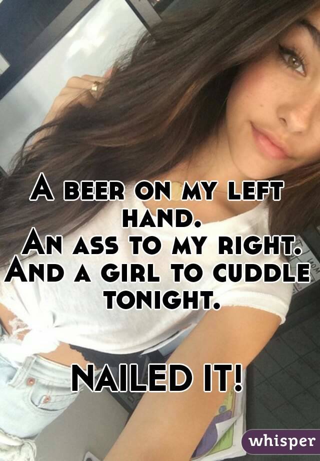 A beer on my left hand.
 An ass to my right.
And a girl to cuddle tonight.


NAILED IT!