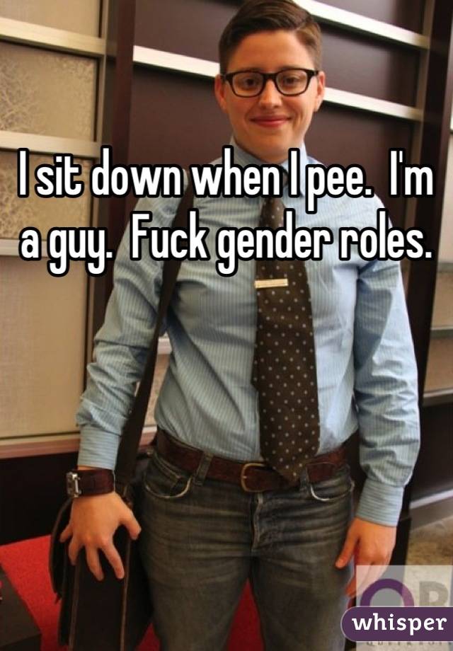 I sit down when I pee.  I'm a guy.  Fuck gender roles.