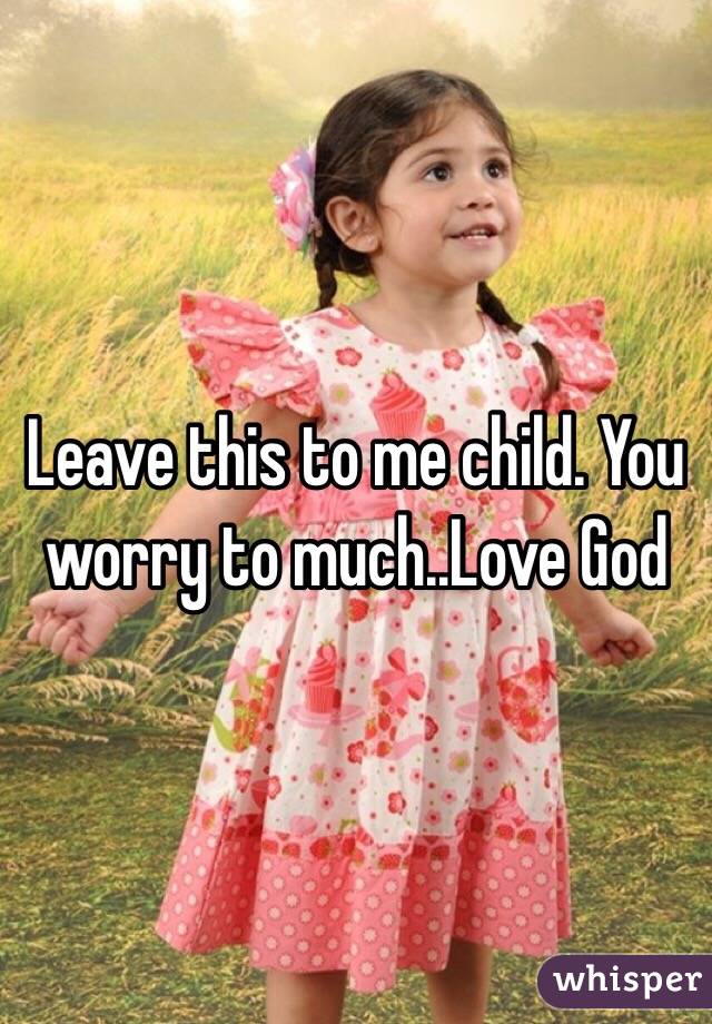 Leave this to me child. You worry to much..Love God 