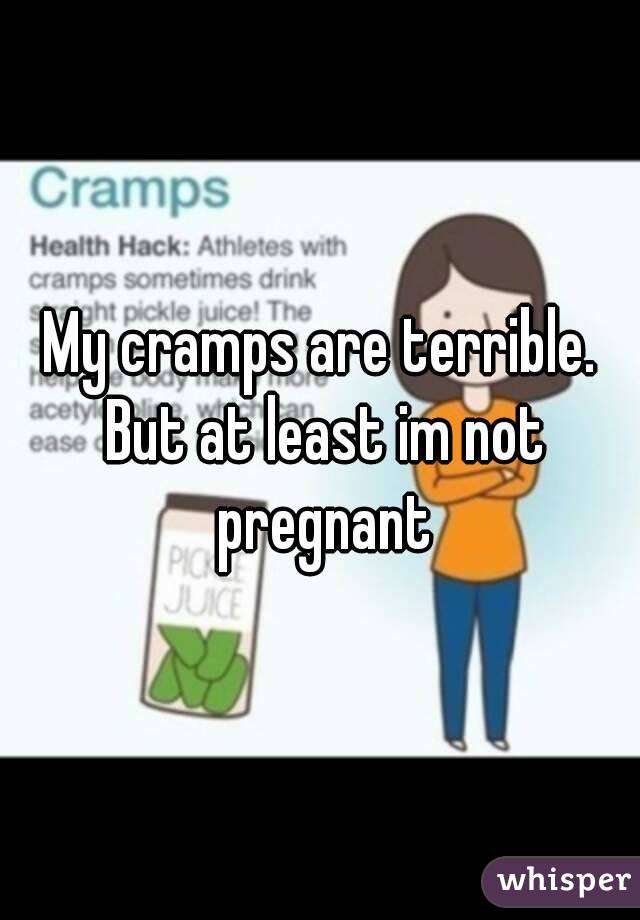 My cramps are terrible. But at least im not pregnant