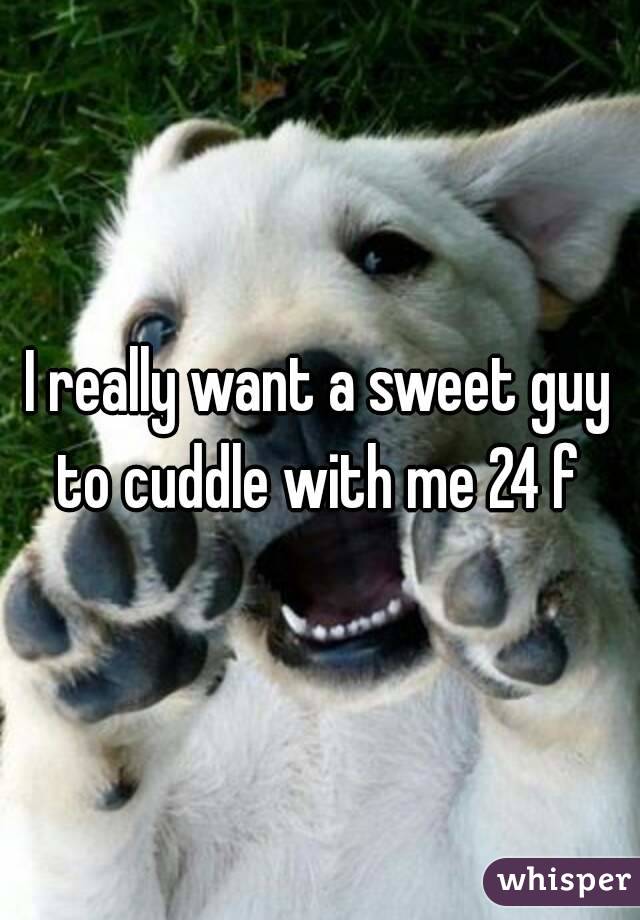 I really want a sweet guy to cuddle with me 24 f 