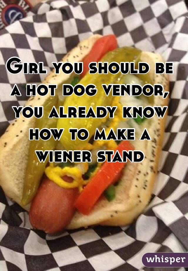 Girl you should be a hot dog vendor, you already know how to make a wiener stand