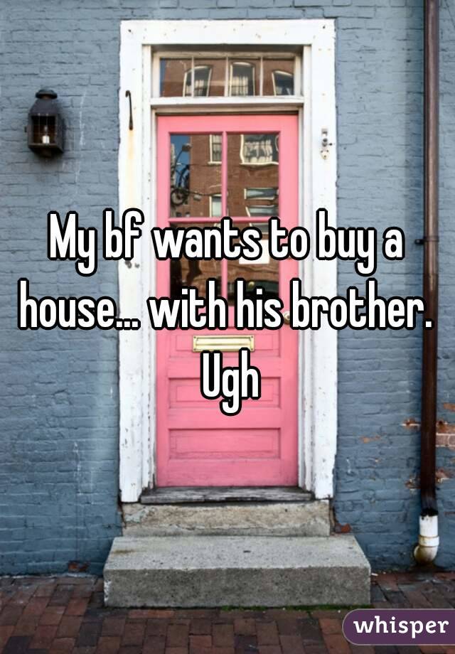 My bf wants to buy a house... with his brother.  Ugh