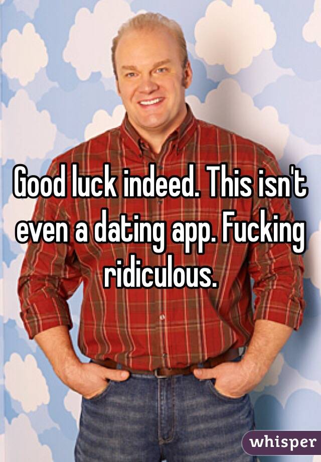 Good luck indeed. This isn't even a dating app. Fucking ridiculous.
