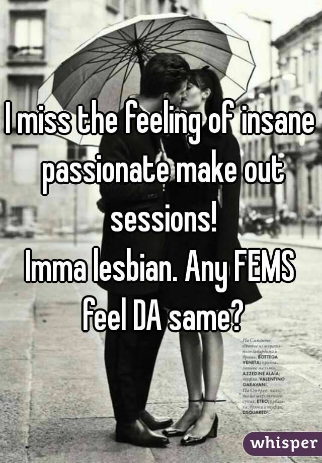 I miss the feeling of insane passionate make out sessions!
Imma lesbian. Any FEMS feel DA same?