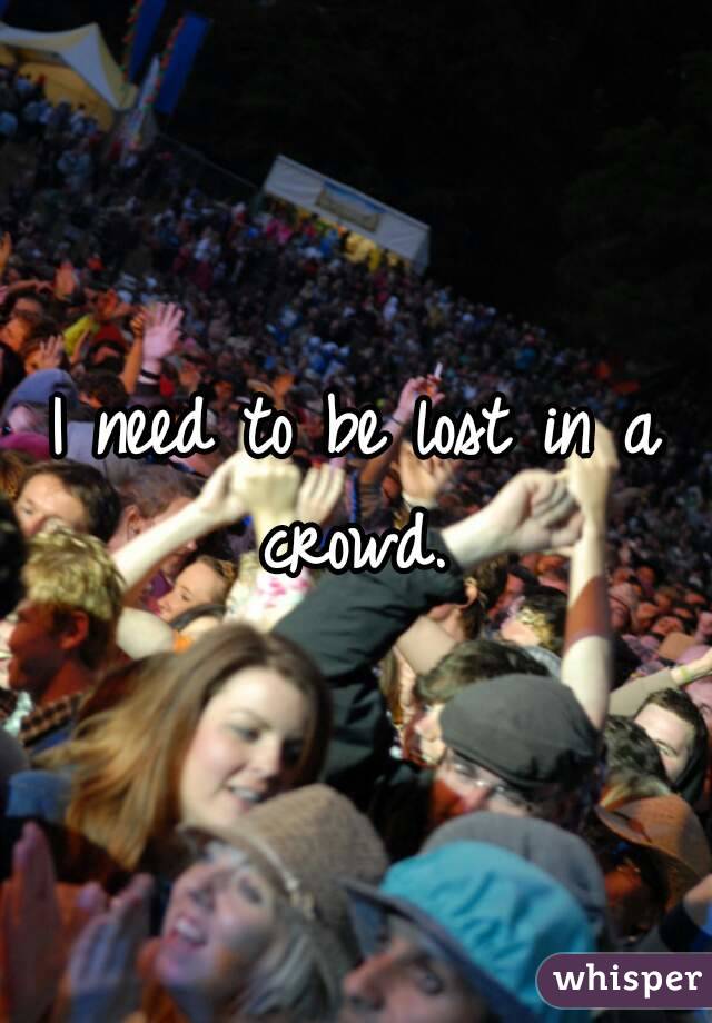 I need to be lost in a crowd. 