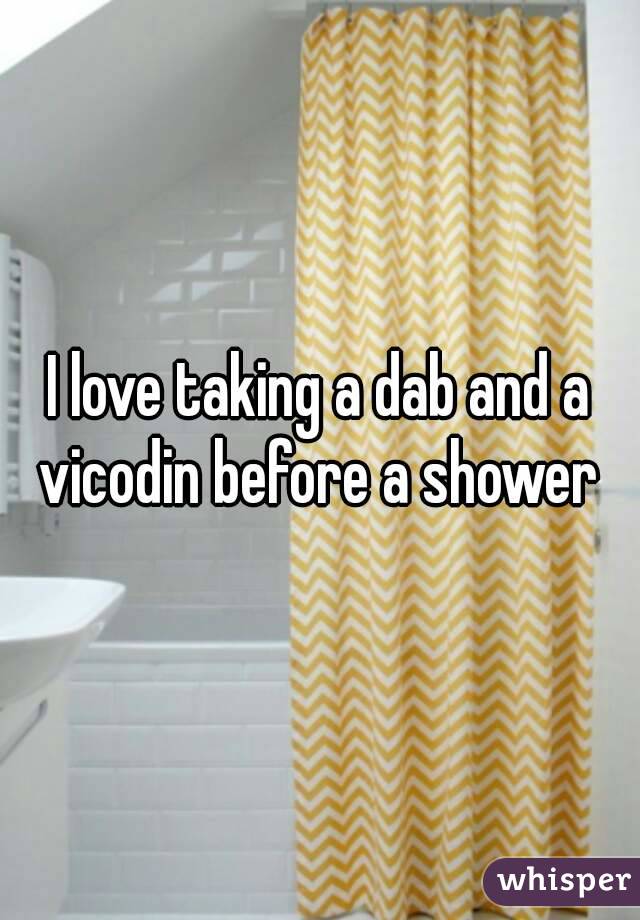 I love taking a dab and a vicodin before a shower 