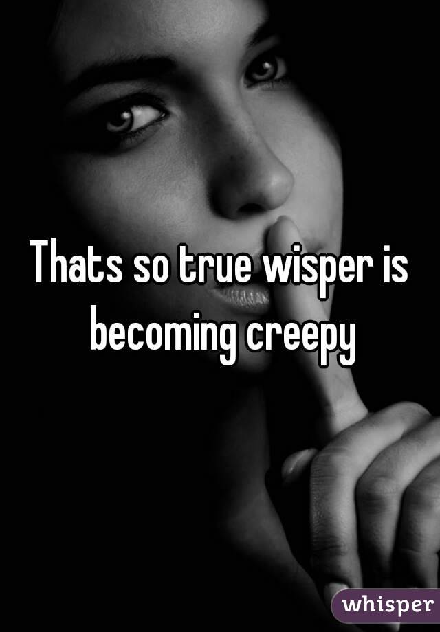 Thats so true wisper is becoming creepy