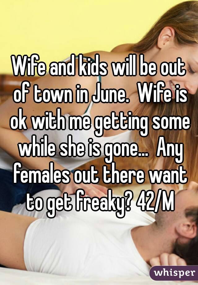 Wife and kids will be out of town in June.  Wife is ok with me getting some while she is gone...  Any females out there want to get freaky? 42/M