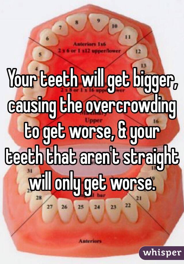 Your teeth will get bigger, causing the overcrowding to get worse, & your teeth that aren't straight will only get worse. 