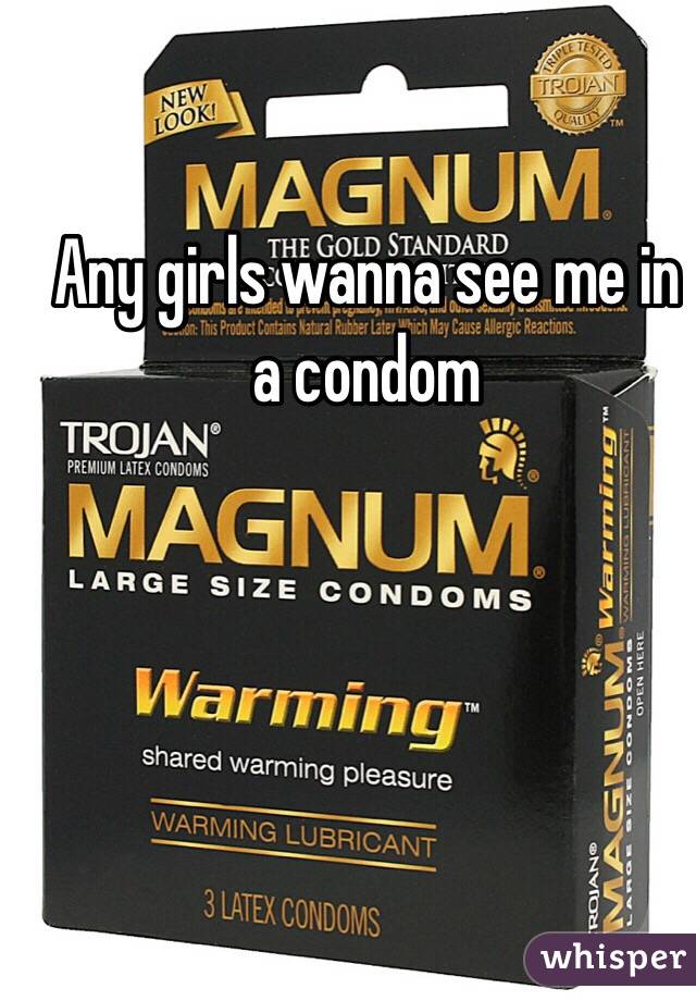 Any girls wanna see me in a condom 