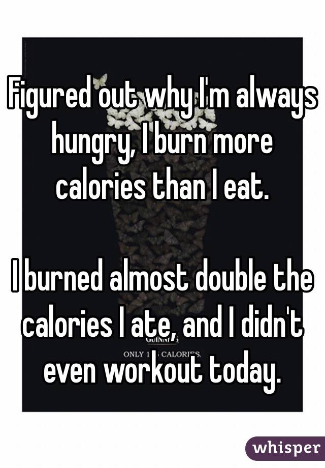 Figured out why I'm always hungry, I burn more calories than I eat.

I burned almost double the calories I ate, and I didn't even workout today. 