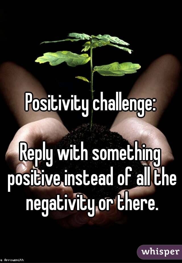 Positivity challenge:

Reply with something positive instead of all the negativity or there.