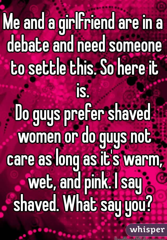 Me and a girlfriend are in a debate and need someone to settle this. So here it is. 
Do guys prefer shaved women or do guys not care as long as it's warm, wet, and pink. I say shaved. What say you? 