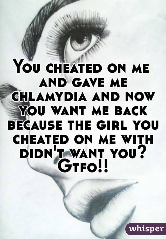 You cheated on me and gave me chlamydia and now you want me back because the girl you cheated on me with didn't want you? Gtfo!!