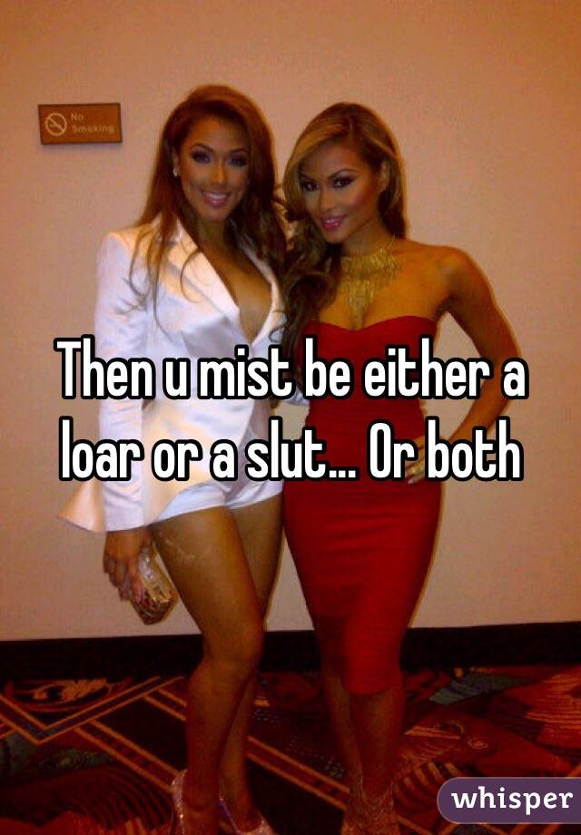 Then u mist be either a loar or a slut... Or both