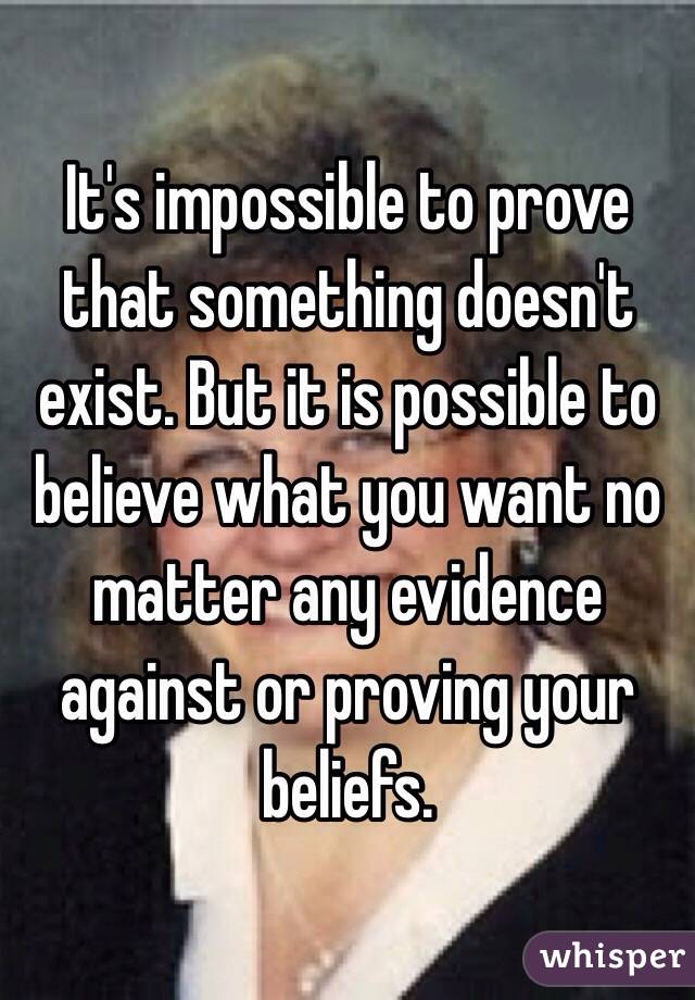 It's impossible to prove that something doesn't exist. But it is possible to believe what you want no matter any evidence against or proving your beliefs.