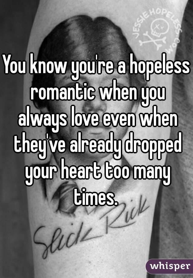 You know you're a hopeless romantic when you always love even when they've already dropped your heart too many times. 