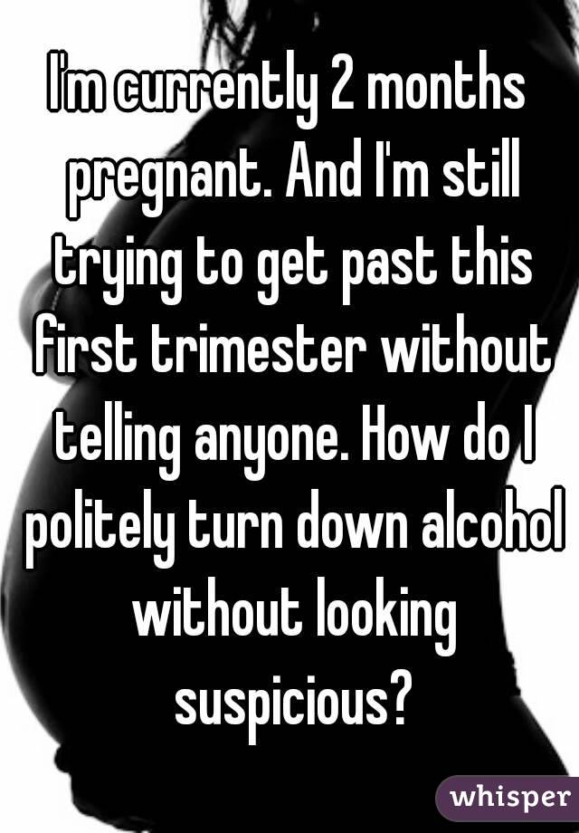 I'm currently 2 months pregnant. And I'm still trying to get past this first trimester without telling anyone. How do I politely turn down alcohol without looking suspicious?