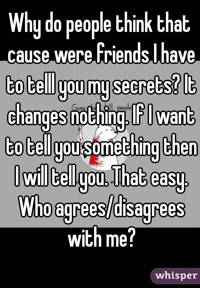 Why do people think that cause were friends I have to telll you my secrets? It changes nothing. If I want to tell you something then I will tell you. That easy. Who agrees/disagrees with me?