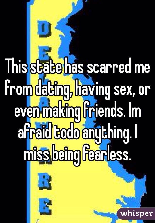 This state has scarred me from dating, having sex, or even making friends. Im afraid todo anything. I miss being fearless. 