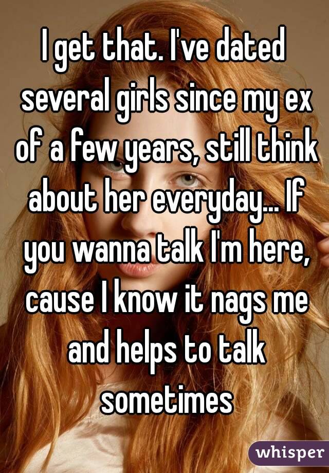 I get that. I've dated several girls since my ex of a few years, still think about her everyday... If you wanna talk I'm here, cause I know it nags me and helps to talk sometimes