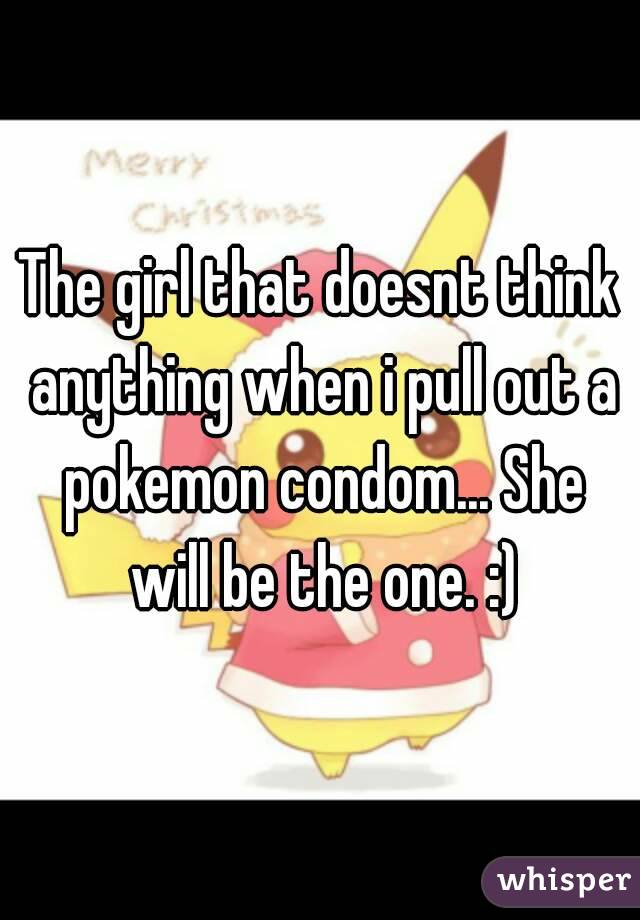 The girl that doesnt think anything when i pull out a pokemon condom... She will be the one. :)