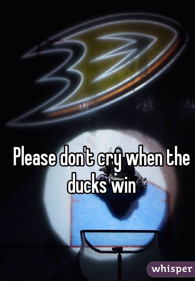 Please don't cry when the ducks win