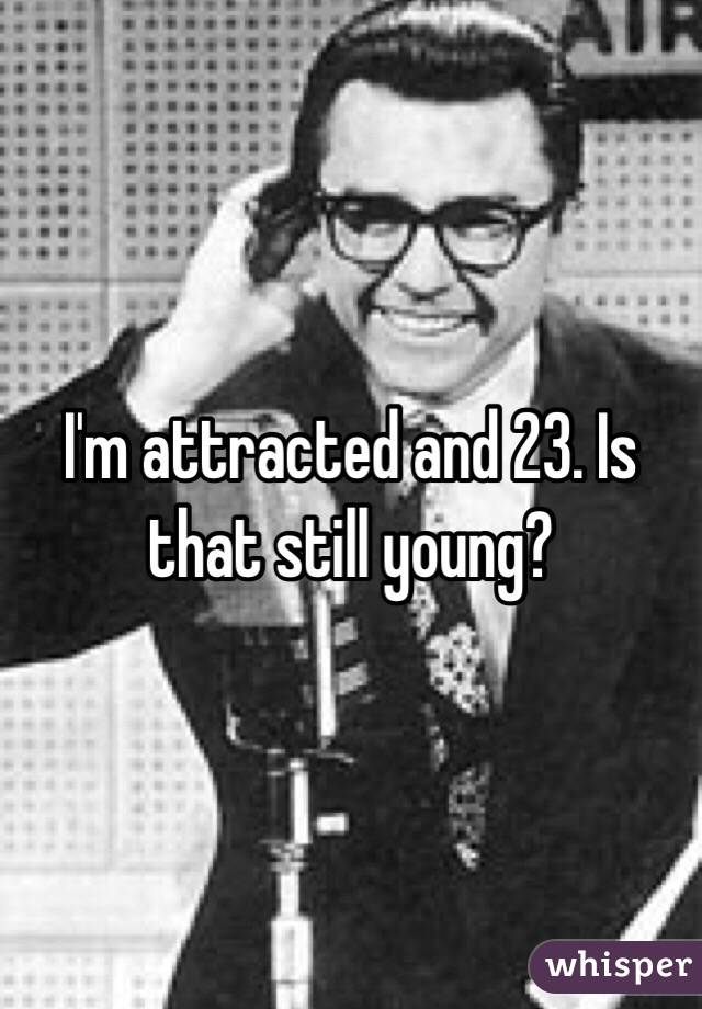I'm attracted and 23. Is that still young?