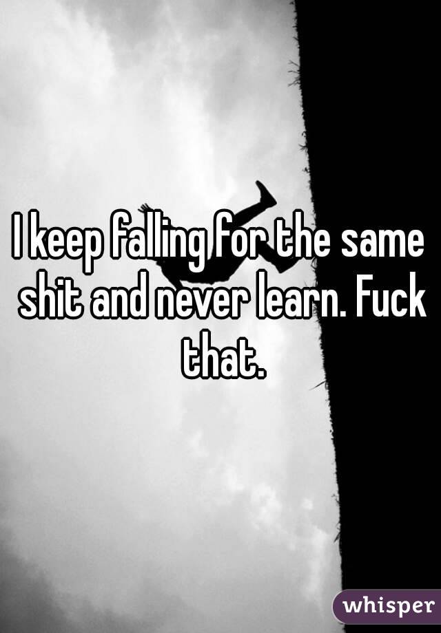 I keep falling for the same shit and never learn. Fuck that.
