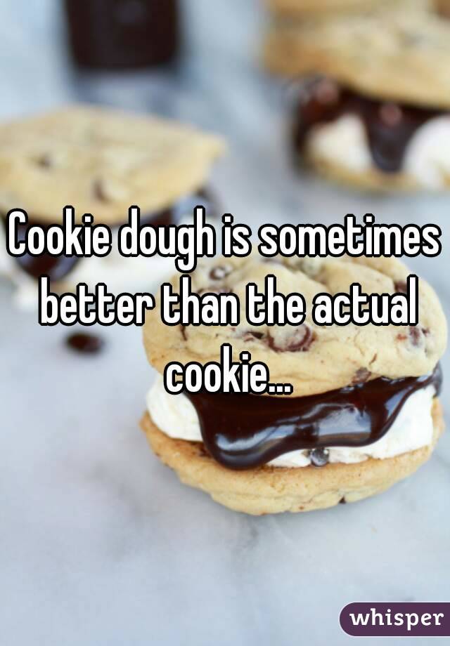 Cookie dough is sometimes better than the actual cookie...