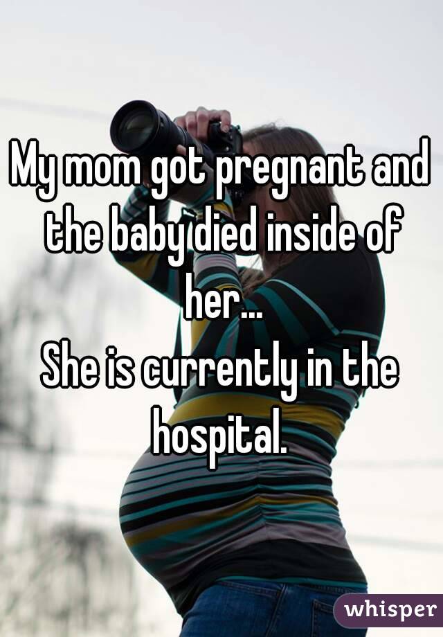My mom got pregnant and the baby died inside of her...
She is currently in the hospital. 