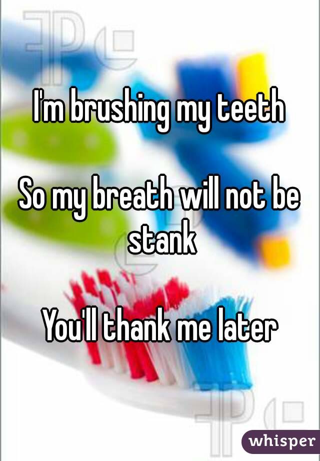 I'm brushing my teeth

So my breath will not be stank

You'll thank me later