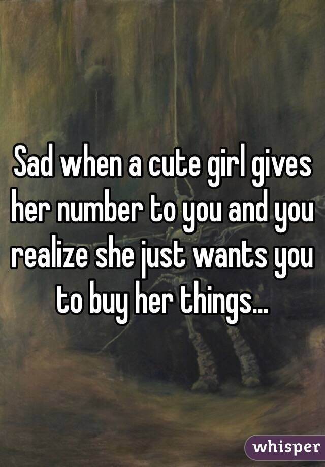 Sad when a cute girl gives her number to you and you realize she just wants you to buy her things...