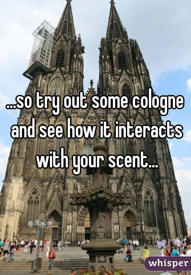 ...so try out some cologne and see how it interacts with your scent...