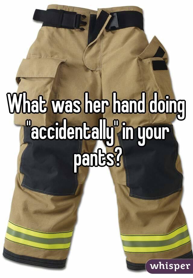 What was her hand doing "accidentally" in your pants?
