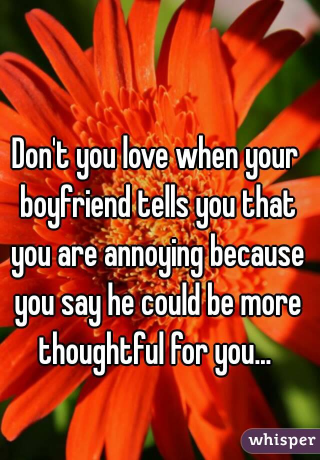 Don't you love when your boyfriend tells you that you are annoying because you say he could be more thoughtful for you... 