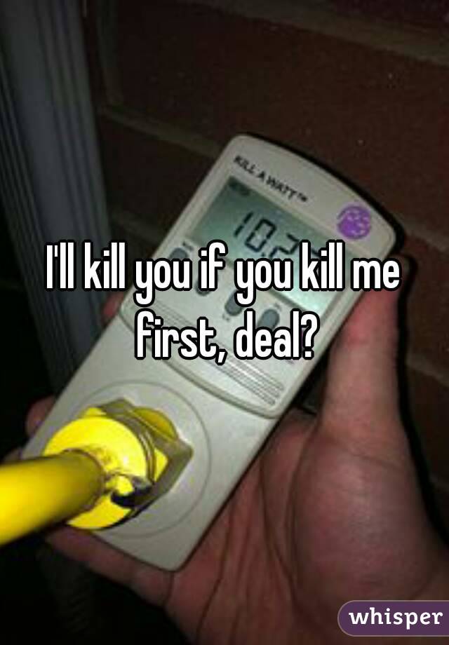 I'll kill you if you kill me first, deal?