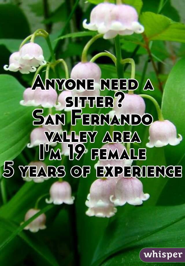Anyone need a sitter?
San Fernando valley area 
I'm 19 female
5 years of experience